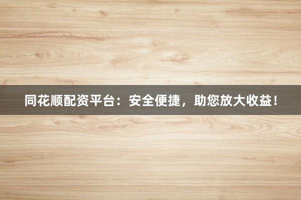 同花顺配资平台:安全便捷,助您放大收益!