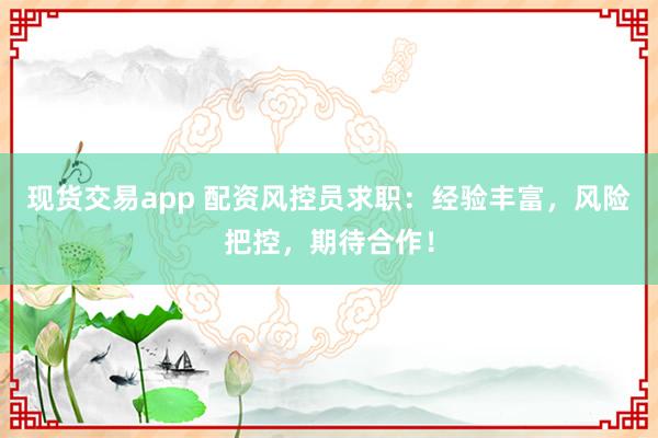 现货交易app 配资风控员求职：经验丰富，风险把控，期待合作！
