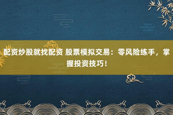 配资炒股就找配资 股票模拟交易：零风险练手，掌握投资技巧！