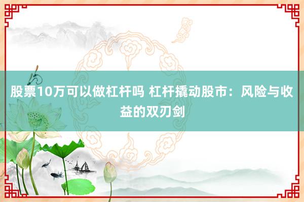 股票10万可以做杠杆吗 杠杆撬动股市：风险与收益的双刃剑
