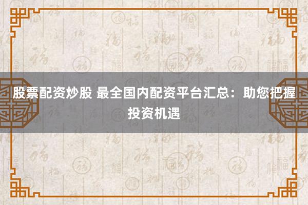 股票配资炒股 最全国内配资平台汇总:助您把握投资机遇