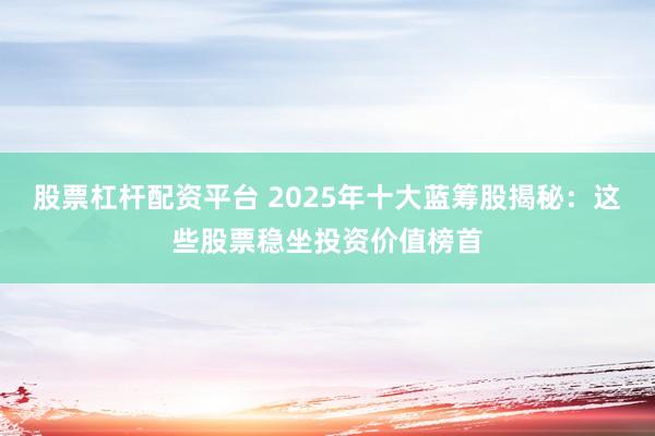 股票杠杆配资平台 2025年十大蓝筹股揭秘：这些股票稳坐投资价值榜首