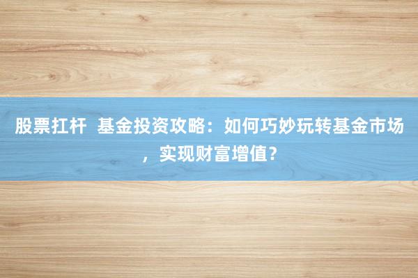 股票扛杆 基金投资攻略:如何巧妙玩转基金市场,实现财富增值?