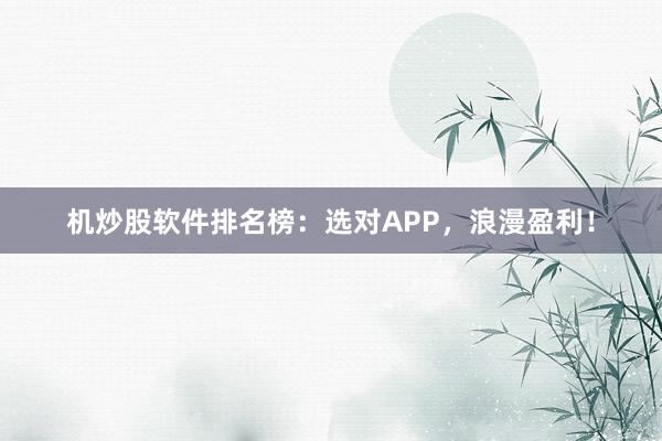 机炒股软件排名榜：选对APP，浪漫盈利！