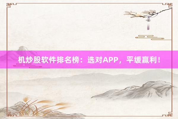 机炒股软件排名榜:选对APP,平缓赢利!