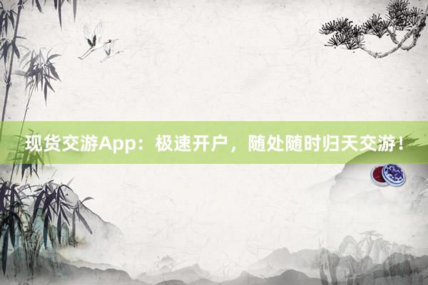 现货交游App:极速开户,随处随时归天交游!