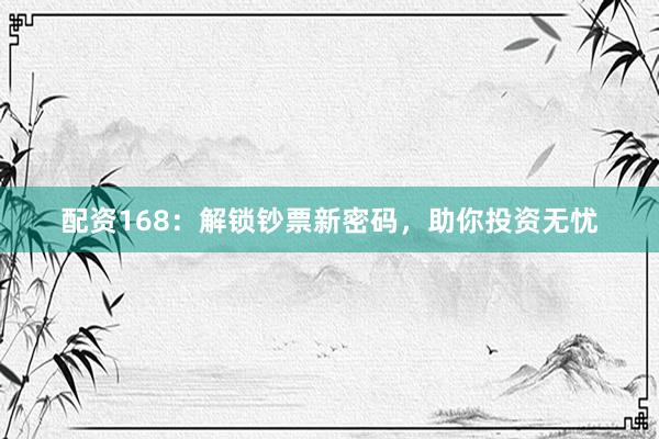 配资168:解锁钞票新密码,助你投资无忧