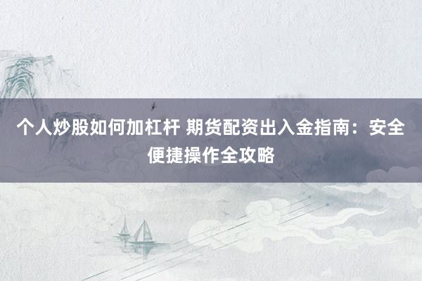 个人炒股如何加杠杆 期货配资出入金指南：安全便捷操作全攻略