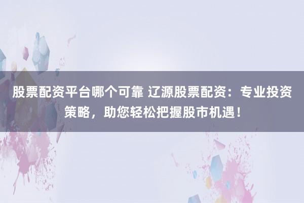 股票配资平台哪个可靠 辽源股票配资：专业投资策略，助您轻松把握股市机遇！