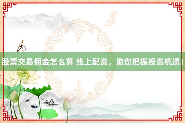 股票交易佣金怎么算 线上配资，助您把握投资机遇！