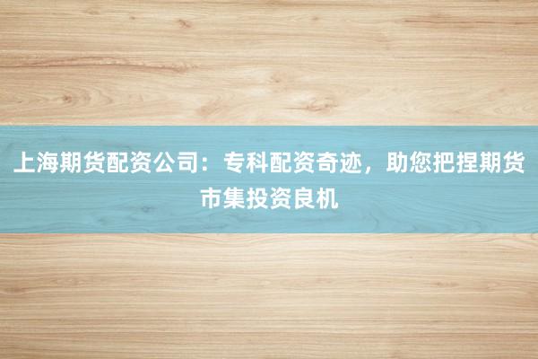 上海期货配资公司：专科配资奇迹，助您把捏期货市集投资良机