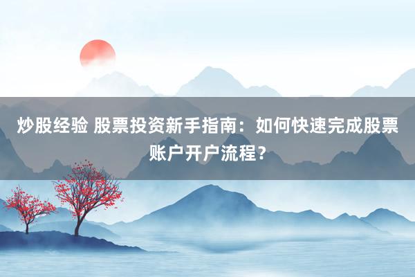 炒股经验 股票投资新手指南：如何快速完成股票账户开户流程？