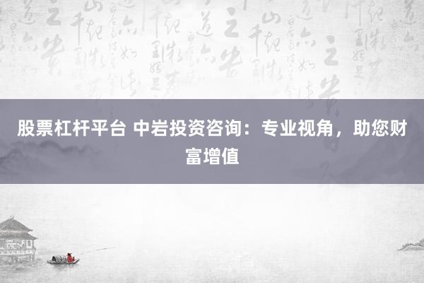 股票杠杆平台 中岩投资咨询:专业视角,助您财富增值