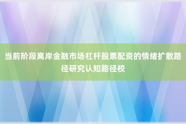 当前阶段离岸金融市场杠杆股票配资的情绪扩散路径研究认知路径校