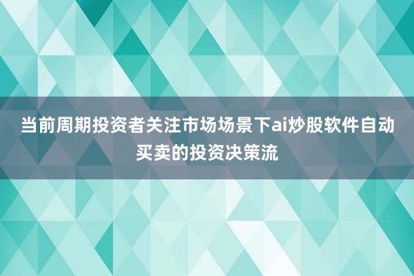 当前周期投资者关注市场场景下ai炒股软件自动买卖的投资决策流