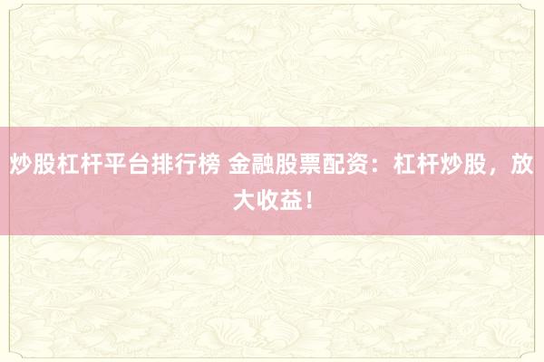炒股杠杆平台排行榜 金融股票配资:杠杆炒股,放大收益!