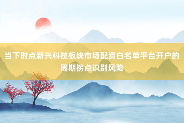 当下时点新兴科技板块市场配资白名单平台开户的周期拐点识别风险