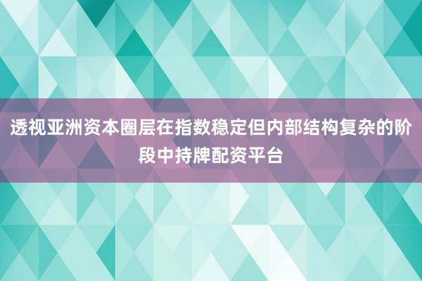 透视亚洲资本圈层在指数稳定但内部结构复杂的阶段中持牌配资平台