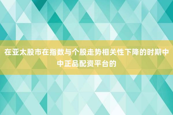 在亚太股市在指数与个股走势相关性下降的时期中中正品配资平台的