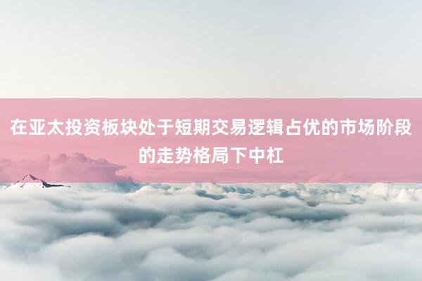在亚太投资板块处于短期交易逻辑占优的市场阶段的走势格局下中杠