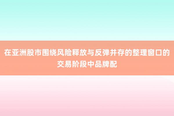 在亚洲股市围绕风险释放与反弹并存的整理窗口的交易阶段中品牌配