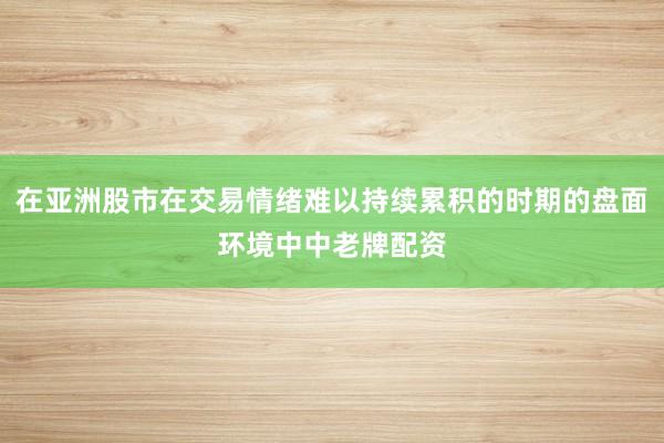 在亚洲股市在交易情绪难以持续累积的时期的盘面环境中中老牌配资