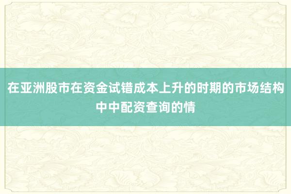 在亚洲股市在资金试错成本上升的时期的市场结构中中配资查询的情