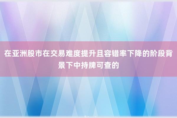 在亚洲股市在交易难度提升且容错率下降的阶段背景下中持牌可查的