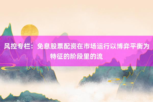 风控专栏:免息股票配资在市场运行以博弈平衡为特征的阶段里的流
