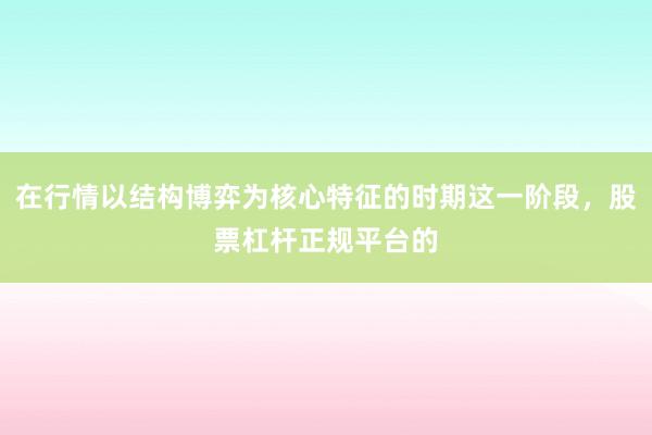 在行情以结构博弈为核心特征的时期这一阶段，股票杠杆正规平台的