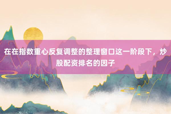 在在指数重心反复调整的整理窗口这一阶段下,炒股配资排名的因子
