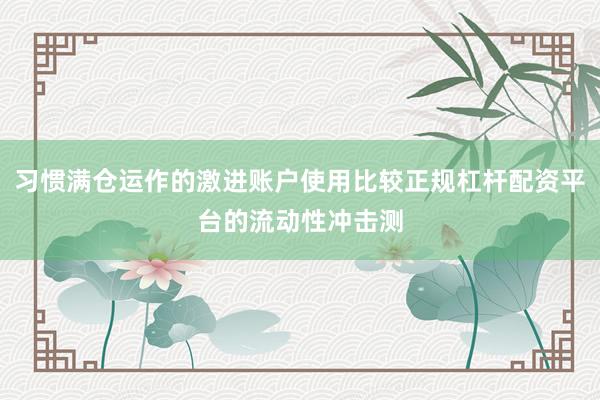 习惯满仓运作的激进账户使用比较正规杠杆配资平台的流动性冲击测