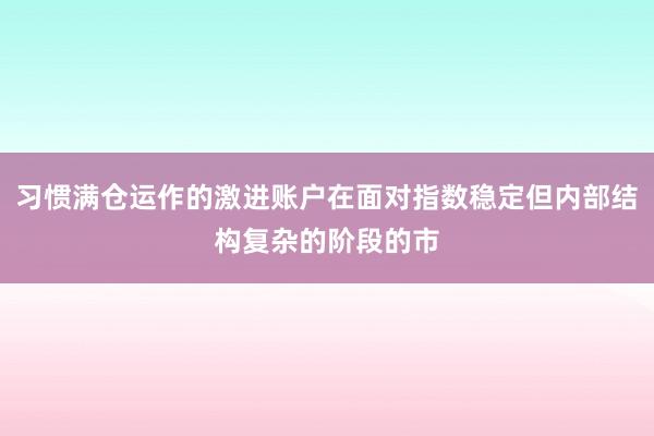 习惯满仓运作的激进账户在面对指数稳定但内部结构复杂的阶段的市