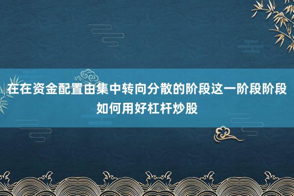 在在资金配置由集中转向分散的阶段这一阶段阶段如何用好杠杆炒股