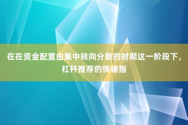 在在资金配置由集中转向分散的时期这一阶段下，杠杆推荐的情绪指