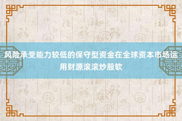 风险承受能力较低的保守型资金在全球资本市场运用财源滚滚炒股软