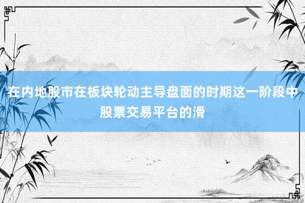 在内地股市在板块轮动主导盘面的时期这一阶段中股票交易平台的滑