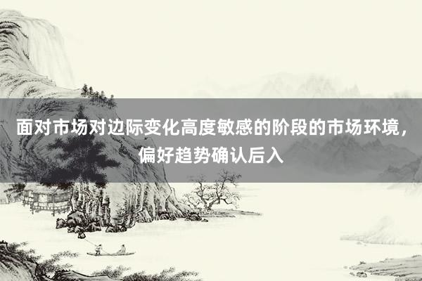 面对市场对边际变化高度敏感的阶段的市场环境，偏好趋势确认后入