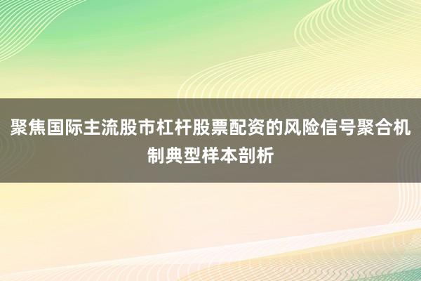 聚焦国际主流股市杠杆股票配资的风险信号聚合机制典型样本剖析