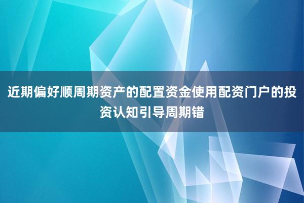 近期偏好顺周期资产的配置资金使用配资门户的投资认知引导周期错
