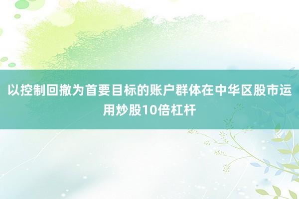 以控制回撤为首要目标的账户群体在中华区股市运用炒股10倍杠杆