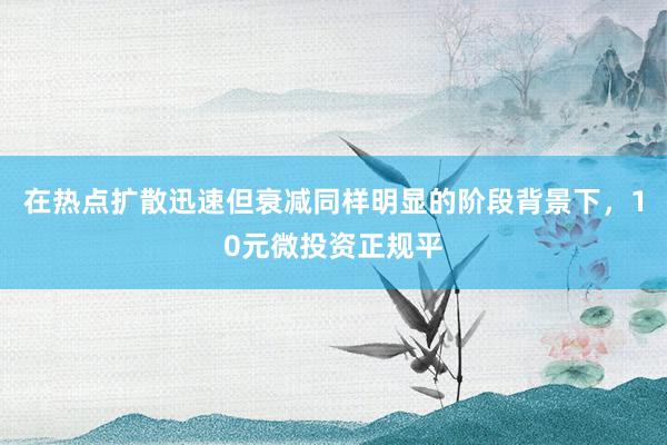 在热点扩散迅速但衰减同样明显的阶段背景下，10元微投资正规平