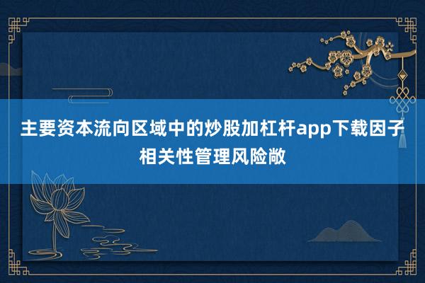 主要资本流向区域中的炒股加杠杆app下载因子相关性管理风险敞