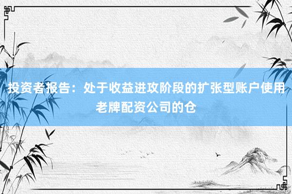 投资者报告：处于收益进攻阶段的扩张型账户使用老牌配资公司的仓