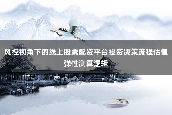 风控视角下的线上股票配资平台投资决策流程估值弹性测算逻辑