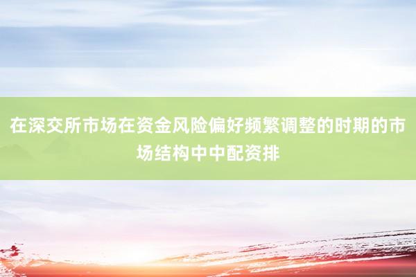 在深交所市场在资金风险偏好频繁调整的时期的市场结构中中配资排