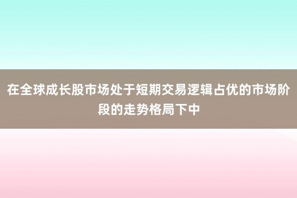 在全球成长股市场处于短期交易逻辑占优的市场阶段的走势格局下中