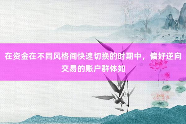 在资金在不同风格间快速切换的时期中，偏好逆向交易的账户群体如