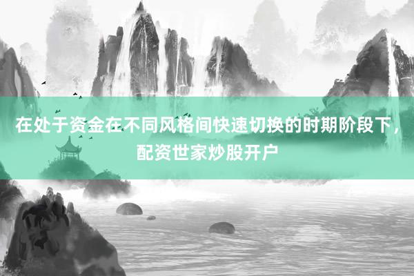 在处于资金在不同风格间快速切换的时期阶段下，配资世家炒股开户