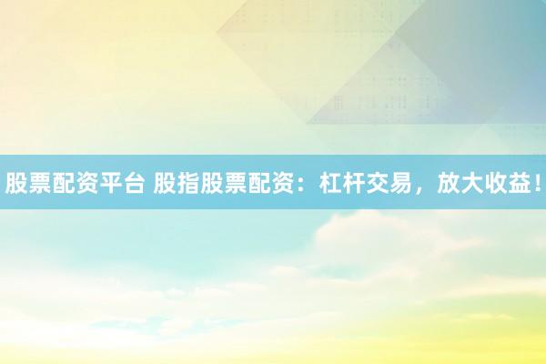 股票配资平台 股指股票配资：杠杆交易，放大收益！